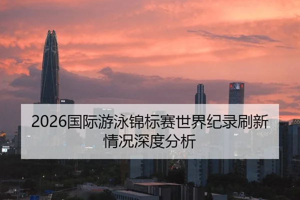 2026国际游泳锦标赛世界纪录刷新情况深度分析