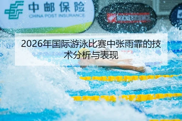 2026年国际游泳比赛中张雨霏的技术分析与表现