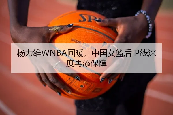 杨力维WNBA回暖，中国女篮后卫线深度再添保障