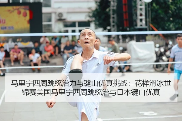 马里宁四周跳统治力与键山优真挑战：花样滑冰世锦赛美国马里宁四周跳统治与日本键山优真