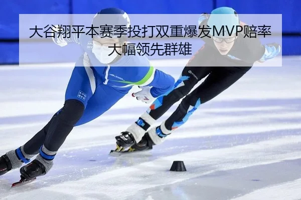 大谷翔平本赛季投打双重爆发MVP赔率大幅领先群雄