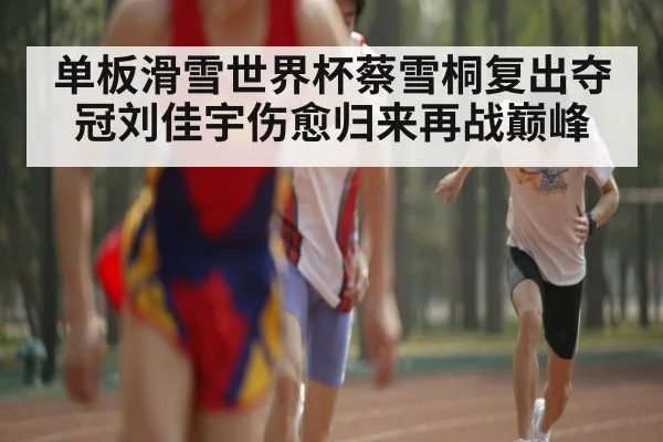 单板滑雪世界杯蔡雪桐复出夺冠刘佳宇伤愈归来再战巅峰