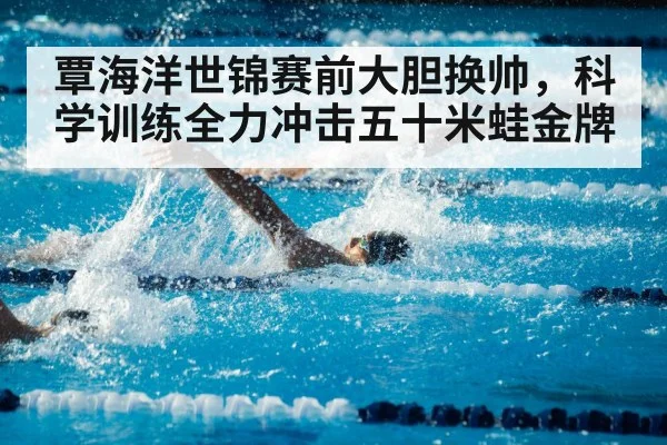 覃海洋世锦赛前大胆换帅，科学训练全力冲击五十米蛙金牌